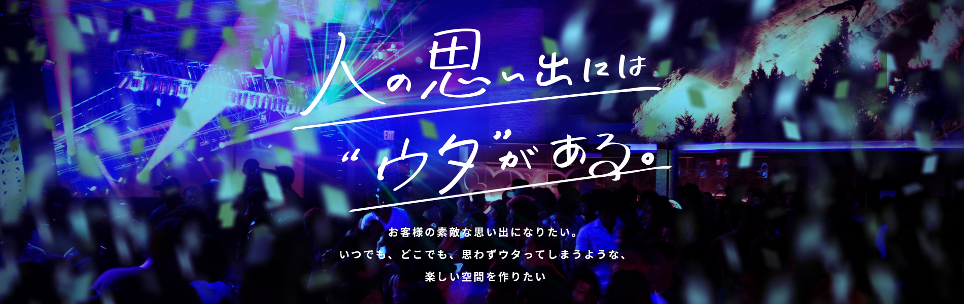 人の思い出には「ウタ」がある。お客様の素敵な思い出になりたい。 いつでも、どこでも、 思わずウタってしまうような、 楽しい空間を作りたい